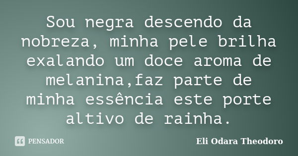 Sou negra descendo da nobreza, minha pele brilha exalando um doce aroma de melanina,faz parte de minha essência este porte altivo de rainha.... Frase de Eli Odara Theodoro.