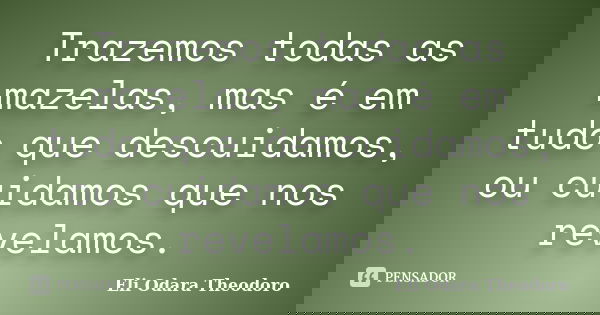 Trazemos todas as mazelas, mas é em tudo que descuidamos, ou cuidamos que nos revelamos.... Frase de Eli Odara Theodoro.