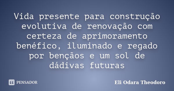 Vida presente para construção evolutiva de renovação com certeza de aprimoramento benéfico, iluminado e regado por bençãos e um sol de dádivas futuras... Frase de Eli Odara Theodoro.