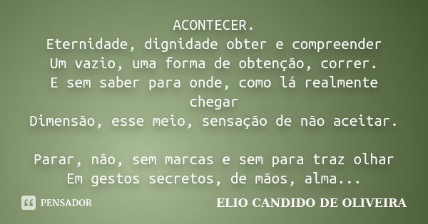 ACONTECER. Eternidade, dignidade obter e compreender Um vazio, uma forma de obtenção, correr. E sem saber para onde, como lá realmente chegar Dimensão, esse mei... Frase de elio candido de oliveira.