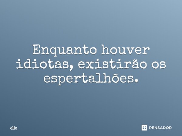 Enquanto houver idiotas, existirão os espertalhões.... Frase de Elio.