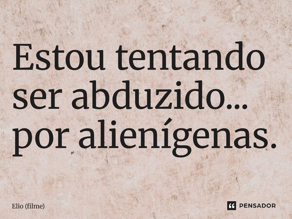 ⁠Estou tentando ser abduzido... por alienígenas.... Frase de Elio (filme).
