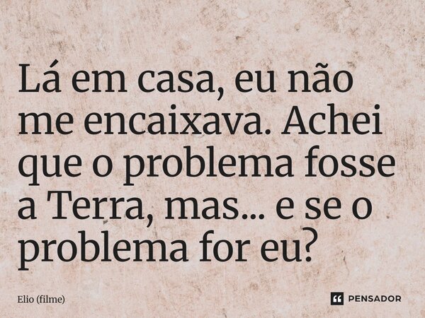 ⁠Lá em casa, eu não me encaixava. Achei que o problema fosse a Terra, mas... e se o problema for eu?... Frase de Elio (filme).