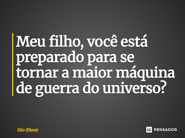 ⁠Meu filho, você está preparado para se tornar a maior máquina de guerra do universo?... Frase de Elio (filme).