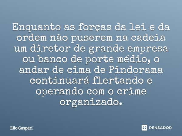 Enquanto as forças da lei e da ordem não puserem na cadeia um diretor de grande empresa ou banco de porte médio, o andar de cima de Pindorama continuará flertan... Frase de Elio Gaspari.