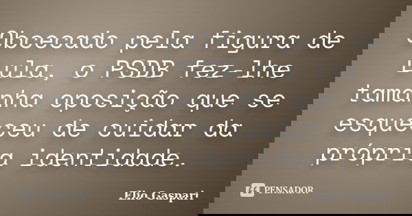 Obcecado pela figura de Lula, o PSDB fez-lhe tamanha oposição que se esqueceu de cuidar da própria identidade.... Frase de Elio Gaspari.