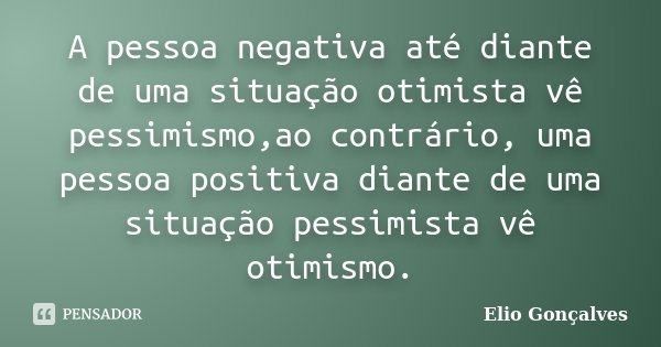 A pessoa negativa até diante de uma situação otimista vê pessimismo,ao contrário, uma pessoa positiva diante de uma situação pessimista vê otimismo.... Frase de Elio Gonçalves.