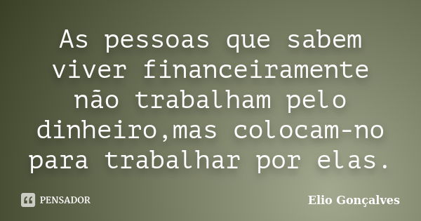 As pessoas que sabem viver financeiramente não trabalham pelo dinheiro,mas colocam-no para trabalhar por elas.... Frase de Elio Gonçalves.