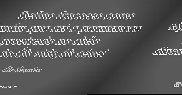 Defino fracasso como alguém que cai e permanece prostrado no chão dizendo:Óh vida,óh céus!... Frase de Elio Gonçalves.