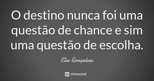 O destino nunca foi uma questão de chance e sim uma questão de escolha.... Frase de Elio Gonçalves.