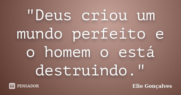 "Deus criou um mundo perfeito e o homem o está destruindo."... Frase de Elio Gonçalves.