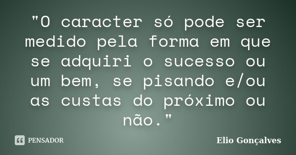 "O caracter só pode ser medido pela forma em que se adquiri o sucesso ou um bem, se pisando e/ou as custas do próximo ou não."... Frase de Elio Gonçalves.