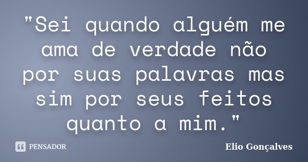 "Sei quando alguém me ama de verdade não por suas palavras mas sim por seus feitos quanto a mim."... Frase de Elio Gonçalves.