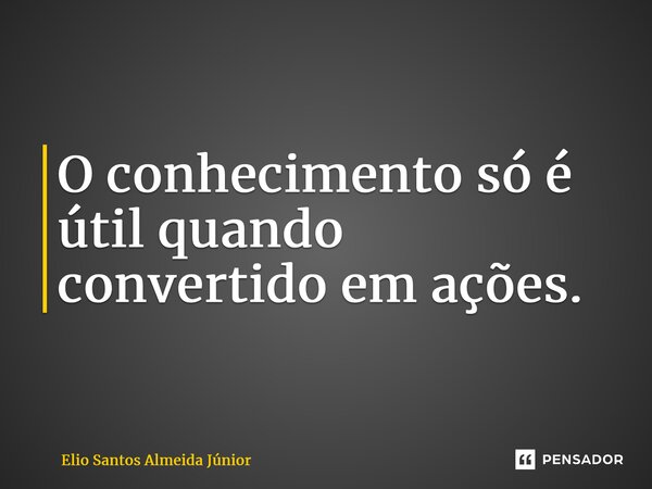 ⁠O conhecimento só é útil quando convertido em ações.... Frase de Elio Santos Almeida Júnior.