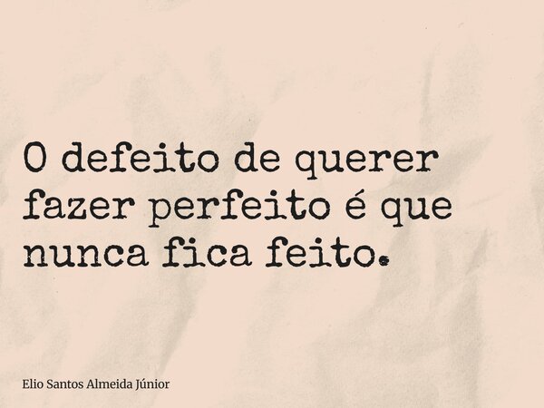 O defeito de querer fazer perfeito é que nunca fica feito.... Frase de Elio Santos Almeida Júnior.