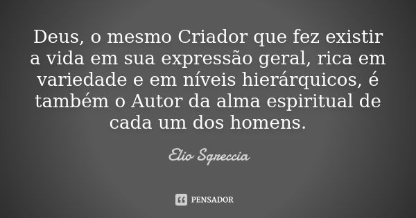 Deus, o mesmo Criador que fez existir a vida em sua expressão geral, rica em variedade e em níveis hierárquicos, é também o Autor da alma espiritual de cada um ... Frase de Elio Sgreccia.