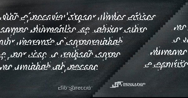 Não é possível traçar linhas éticas no campo biomédico se, deixar claro o valor inerente à corporeidade humana e, por isso, a relação corpo e espírito na unidad... Frase de Elio Sgreccia.