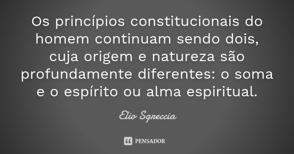 Os princípios constitucionais do homem continuam sendo dois, cuja origem e natureza são profundamente diferentes: o soma e o espírito ou alma espiritual.... Frase de Elio Sgreccia.