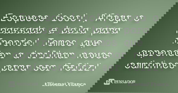 Esquece isso!, Afoga o passado e bola para frente! Temos que aprender a trilhar novos caminhos para ser feliz!... Frase de Elioenai França.