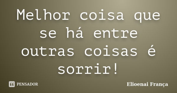 Melhor coisa que se há entre outras coisas é sorrir!... Frase de Elioenai França.