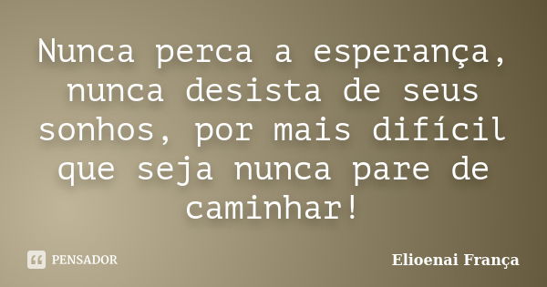 Nunca perca a esperança, nunca desista de seus sonhos, por mais difícil que seja nunca pare de caminhar!... Frase de Elioenai França.