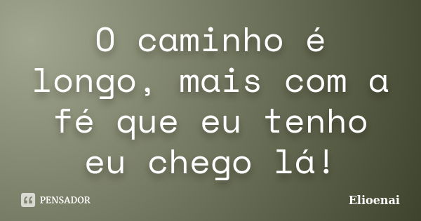 O caminho é longo, mais com a fé que eu tenho eu chego lá!... Frase de Elioenai.