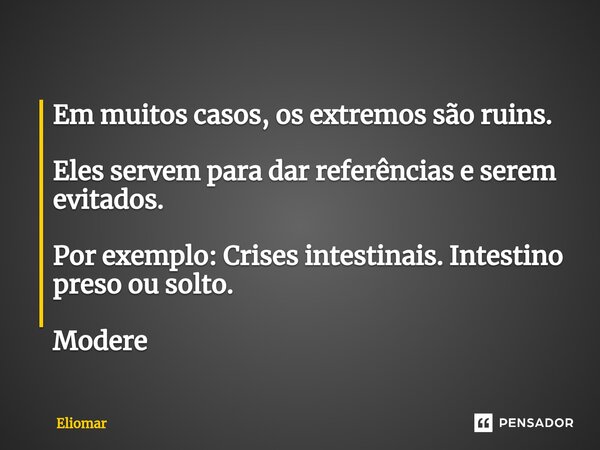 Em muitos casos, os extremos são ruins. Eles servem para dar referências e serem evitados. Por exemplo: Crises intestinais. Intestino preso ou solto. Modere... Frase de Eliomar.