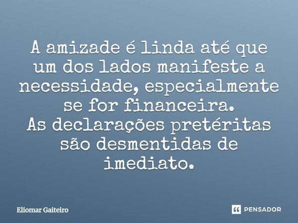 ⁠A amizade é linda até que um dos lados manifeste a necessidade, especialmente se for financeira. As declarações pretéritas são desmentidas de imediato.... Frase de Eliomar Gaiteiro.
