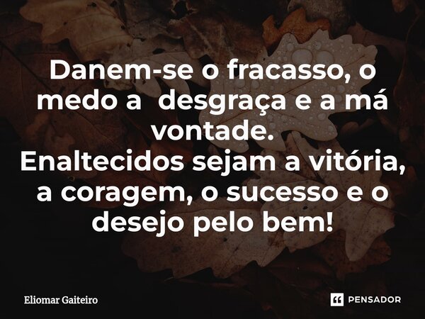 ⁠Danem-se o fracasso, o medo a desgraça e a má vontade. Enaltecidos sejam a vitória, a coragem, o sucesso e o desejo pelo bem!... Frase de Eliomar Gaiteiro.