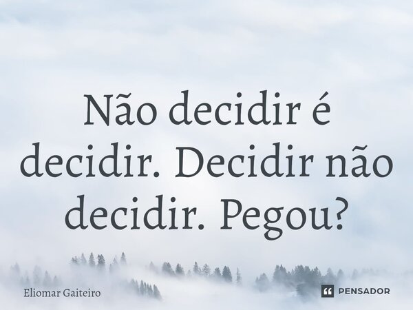 ⁠Não decidir é decidir. Decidir não decidir. Pegou?... Frase de Eliomar Gaiteiro.