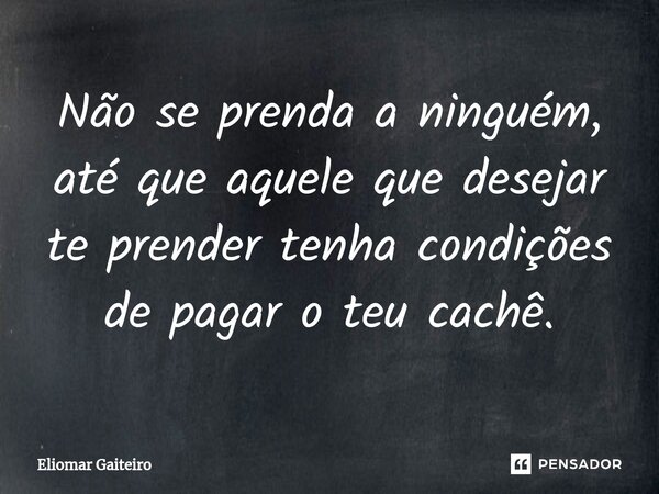 ⁠Não se prenda a ninguém, até que aquele que desejar te prender tenha condições de pagar o teu cachê.... Frase de Eliomar Gaiteiro.