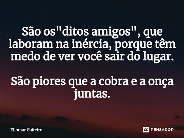 ⁠São os "ditos amigos", que laboram na inércia, porque têm medo de ver você sair do lugar. São piores que a cobra e a onça juntas.... Frase de Eliomar Gaiteiro.