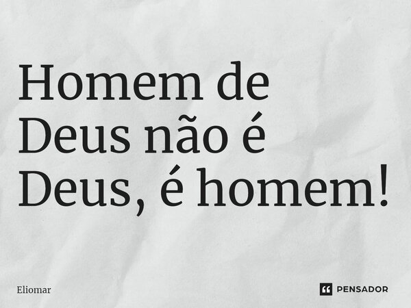 ⁠Homem de Deus não é Deus, é homem!... Frase de Eliomar.