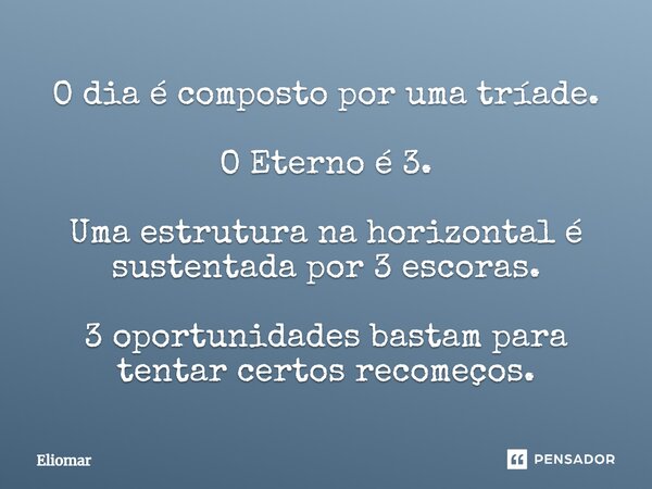 ⁠O dia é composto por uma tríade. O Eterno é 3. Uma estrutura na horizontal é sustentada por 3 escoras. 3 oportunidades bastam para tentar certos recomeços.... Frase de Eliomar.