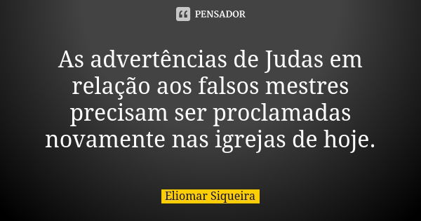 As advertências de Judas em relação aos falsos mestres precisam ser proclamadas novamente nas igrejas de hoje.... Frase de Eliomar Siqueira.