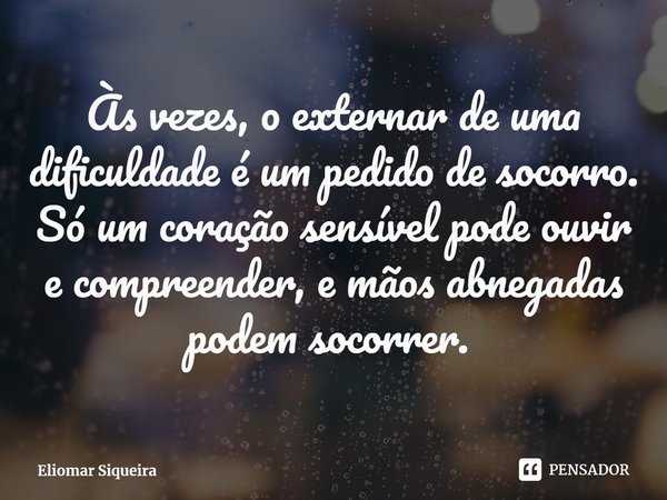 ⁠Às vezes, o externar de uma dificuldade é um pedido de socorro. Só um coração sensível pode ouvir e compreender, e mãos abnegadas podem socorrer. ⁠... Frase de Eliomar Siqueira.