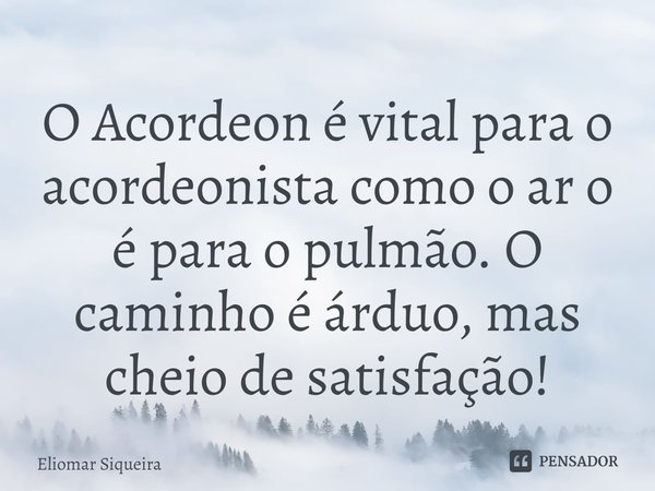 ⁠O Acordeon é vital para o acordeonista como o ar o é para o pulmão. O caminho é árduo, mas cheio de satisfação!... Frase de Eliomar Siqueira.