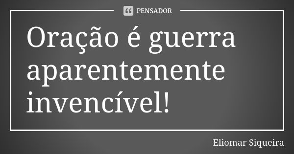 Oração é guerra aparentemente invencível!... Frase de Eliomar Siqueira.