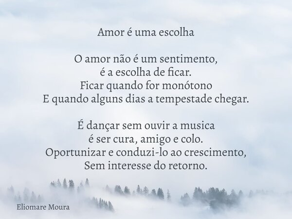 Amor é uma escolha O amor não é um sentimento, é a escolha de ficar. Ficar quando for monótono E quando alguns dias a tempestade chegar. É dançar sem ouvir a mu... Frase de Eliomare Moura.