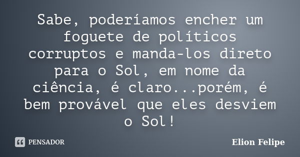 Sabe, poderíamos encher um foguete de políticos corruptos e manda-los direto para o Sol, em nome da ciência, é claro...porém, é bem provável que eles desviem o ... Frase de Elion Felipe.