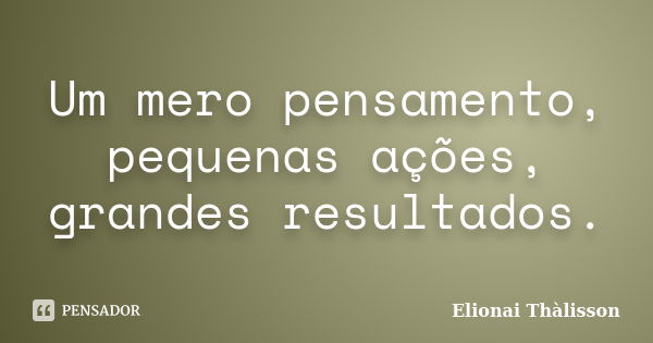 Um mero pensamento, pequenas ações, grandes resultados.... Frase de Elionai Thàlisson.