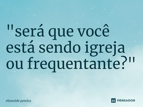 "⁠será que você está sendo igreja ou frequentante?"... Frase de elioneide pereira.