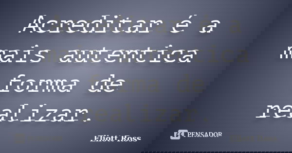 Acreditar é a mais autentica forma de realizar.... Frase de Eliott Ross.