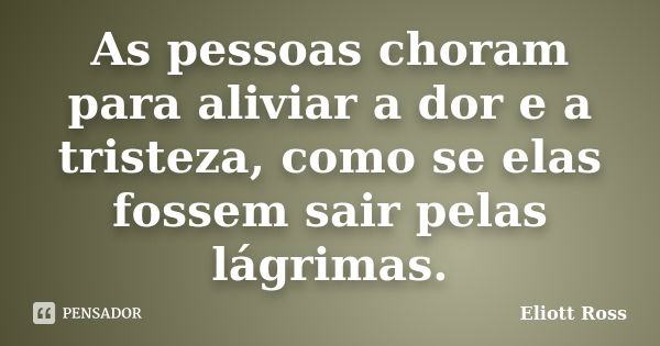 As pessoas choram para aliviar a dor e a tristeza, como se elas fossem sair pelas lágrimas.... Frase de Eliott Ross.