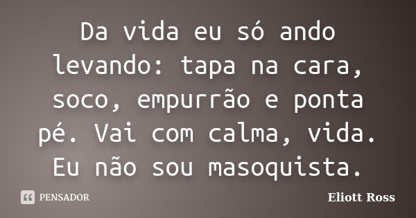 Da vida eu só ando levando: tapa na cara, soco, empurrão e ponta pé. Vai com calma, vida. Eu não sou masoquista.... Frase de Eliott Ross.