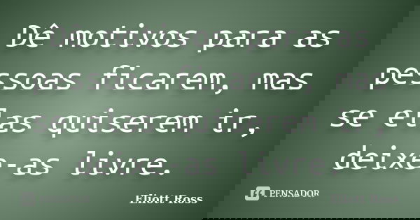 Dê motivos para as pessoas ficarem, mas se elas quiserem ir, deixe-as livre.... Frase de Eliott Ross.