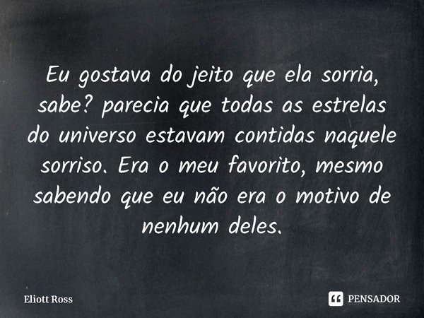 Eu gostava do jeito que ela sorria, sabe? parecia que todas as estrelas do universo estavam contidas naquele sorriso. Era o meu favorito, mesmo sabendo que eu n... Frase de Eliott Ross.