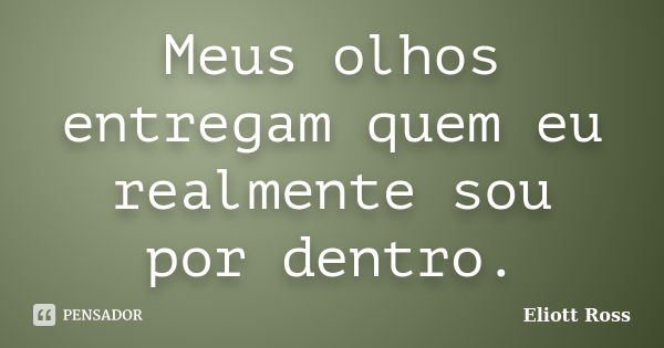 Meus olhos entregam quem eu realmente sou por dentro.... Frase de Eliott Ross.