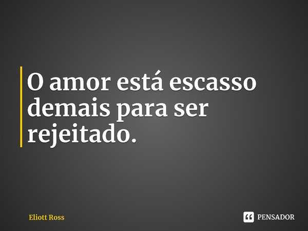 ⁠O amor está escasso demais para ser rejeitado.... Frase de Eliott Ross.