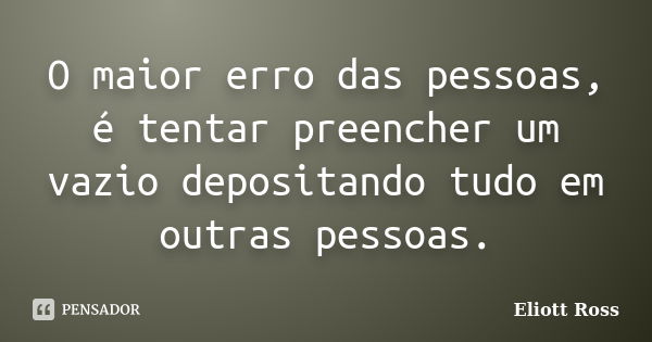 O maior erro das pessoas, é tentar preencher um vazio depositando tudo em outras pessoas.... Frase de Eliott Ross.